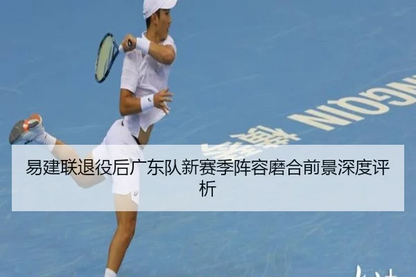 易建联退役后广东队新赛季阵容磨合前景深度评析
